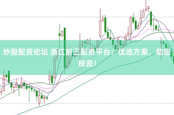 炒股配资论坛 浙江前三配资平台：优选方案，助您投资！