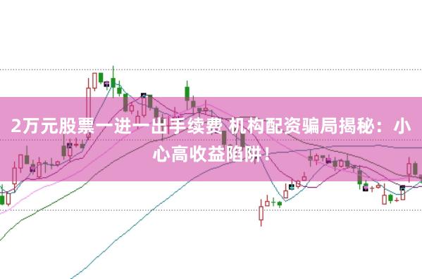 2万元股票一进一出手续费 机构配资骗局揭秘：小心高收益陷阱！