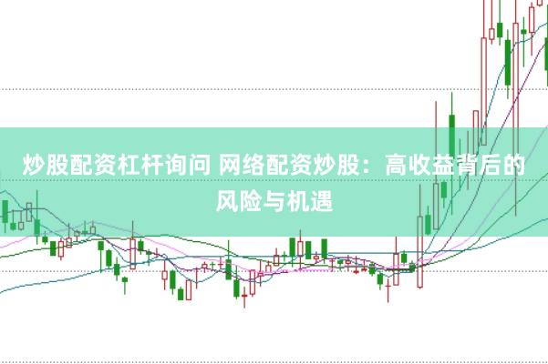 炒股配资杠杆询问 网络配资炒股：高收益背后的风险与机遇