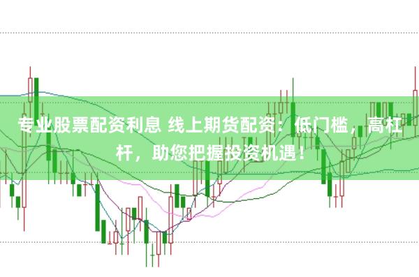 专业股票配资利息 线上期货配资：低门槛，高杠杆，助您把握投资机遇！