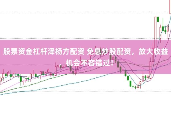 股票资金杠杆泽杨方配资 免息炒股配资，放大收益，机会不容错过！