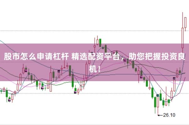 股市怎么申请杠杆 精选配资平台，助您把握投资良机！