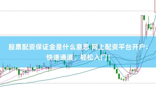 股票配资保证金是什么意思 网上配资平台开户：快速通道，轻松入门！