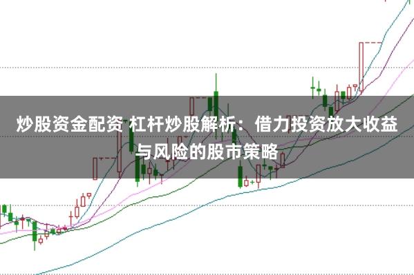 炒股资金配资 杠杆炒股解析：借力投资放大收益与风险的股市策略