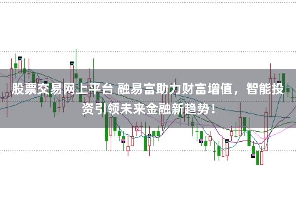 股票交易网上平台 融易富助力财富增值，智能投资引领未来金融新趋势！