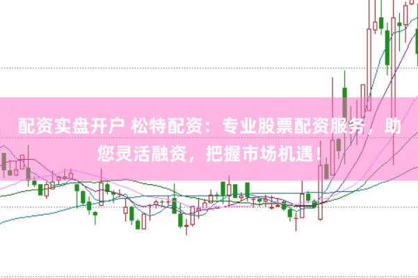 配资实盘开户 松特配资：专业股票配资服务，助您灵活融资，把握市场机遇！