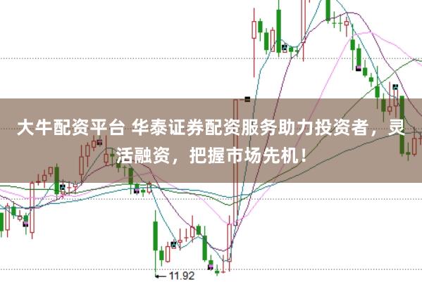 大牛配资平台 华泰证券配资服务助力投资者，灵活融资，把握市场先机！