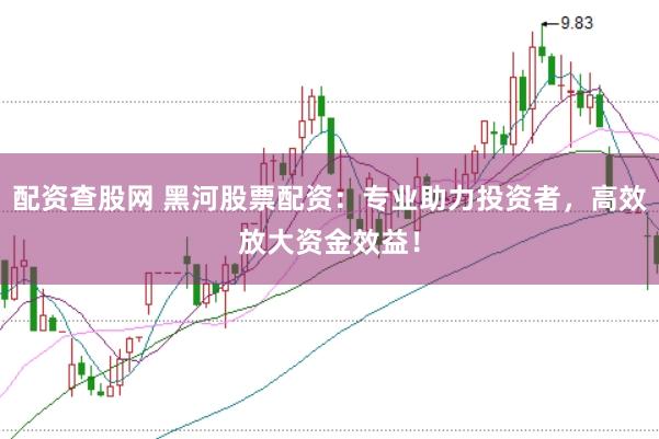 配资查股网 黑河股票配资：专业助力投资者，高效放大资金效益！