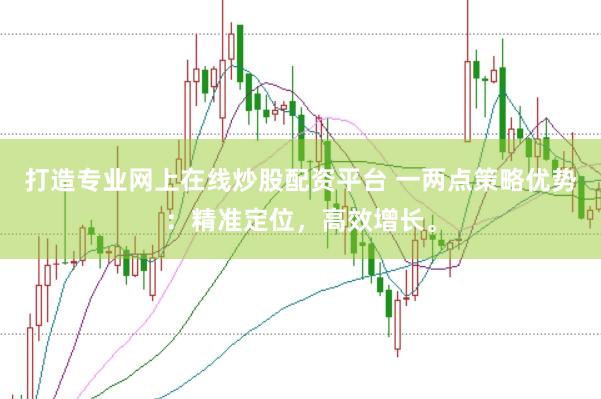 打造专业网上在线炒股配资平台 一两点策略优势:精准定位,高效增长。