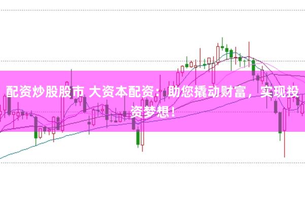配资炒股股市 大资本配资：助您撬动财富，实现投资梦想！