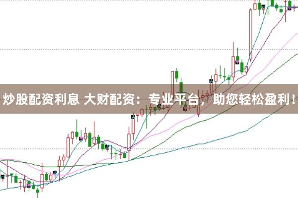 炒股配资利息 大财配资:专业平台,助您轻松盈利!