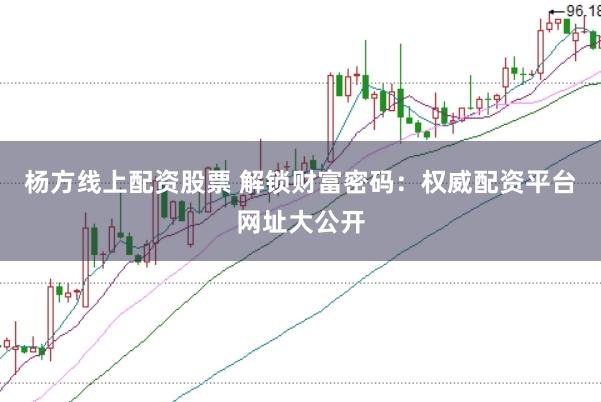 杨方线上配资股票 解锁财富密码:权威配资平台网址大公开