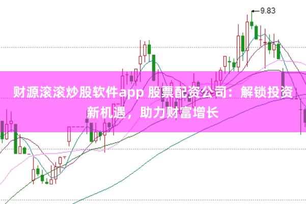 财源滚滚炒股软件app 股票配资公司:解锁投资新机遇,助力财富增长