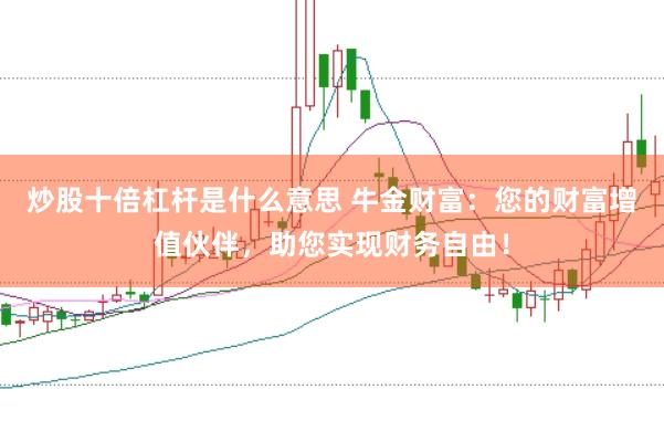炒股十倍杠杆是什么意思 牛金财富：您的财富增值伙伴，助您实现财务自由！