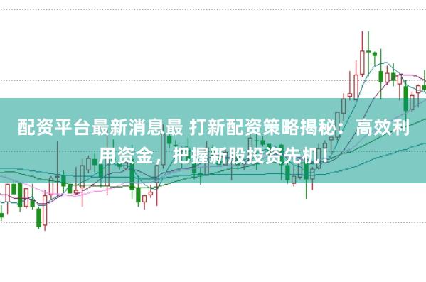 配资平台最新消息最 打新配资策略揭秘：高效利用资金，把握新股投资先机！