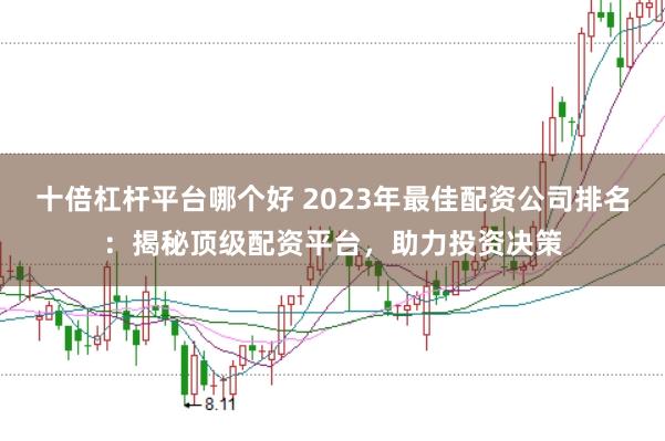 十倍杠杆平台哪个好 2023年最佳配资公司排名：揭秘顶级配资平台，助力投资决策