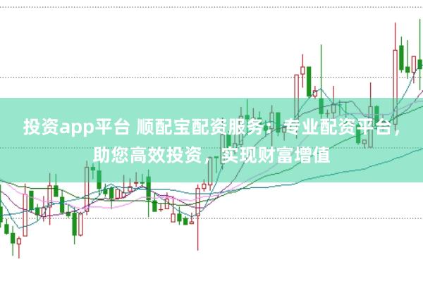 投资app平台 顺配宝配资服务：专业配资平台，助您高效投资，实现财富增值