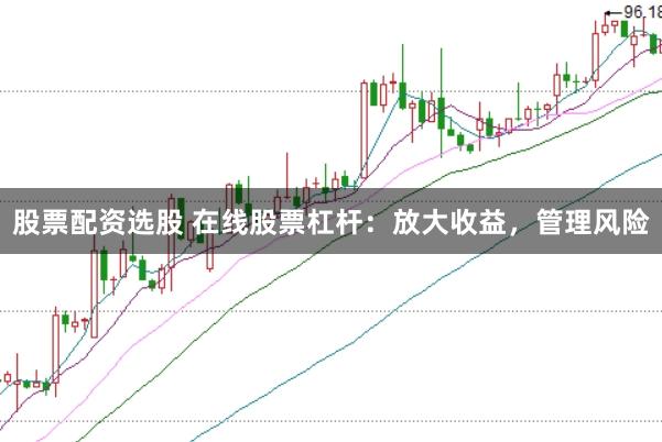 股票配资选股 在线股票杠杆：放大收益，管理风险