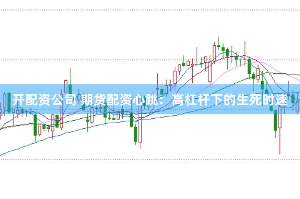 开配资公司 期货配资心跳:高杠杆下的生死时速