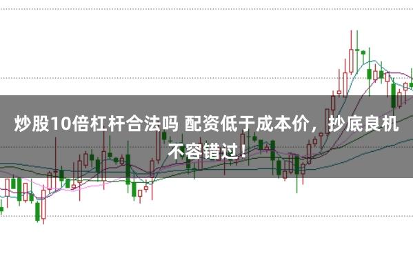 炒股10倍杠杆合法吗 配资低于成本价，抄底良机不容错过！