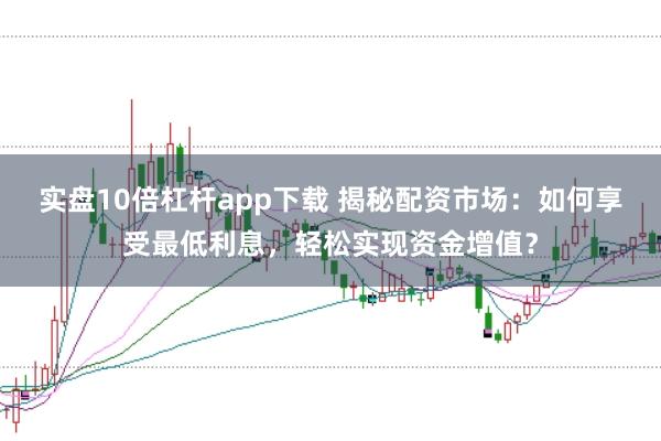 实盘10倍杠杆app下载 揭秘配资市场:如何享受最低利息,轻松实现资金增值?