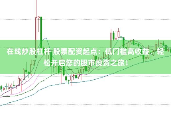 在线炒股杠杆 股票配资起点:低门槛高收益,轻松开启您的股市投资之旅!