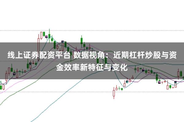 线上证券配资平台 数据视角:近期杠杆炒股与资金效率新特征与变化