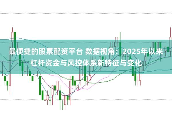 最便捷的股票配资平台 数据视角：2025年以来杠杆资金与风控体系新特征与变化