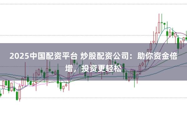 2025中国配资平台 炒股配资公司:助你资金倍增,投资更轻松