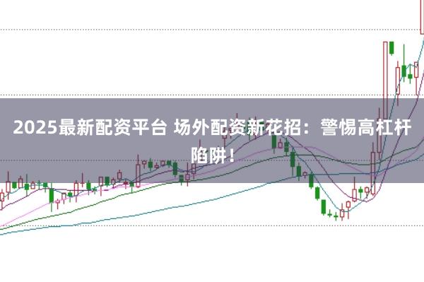 2025最新配资平台 场外配资新花招：警惕高杠杆陷阱！