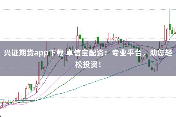 兴证期货app下载 卓信宝配资:专业平台,助您轻松投资!
