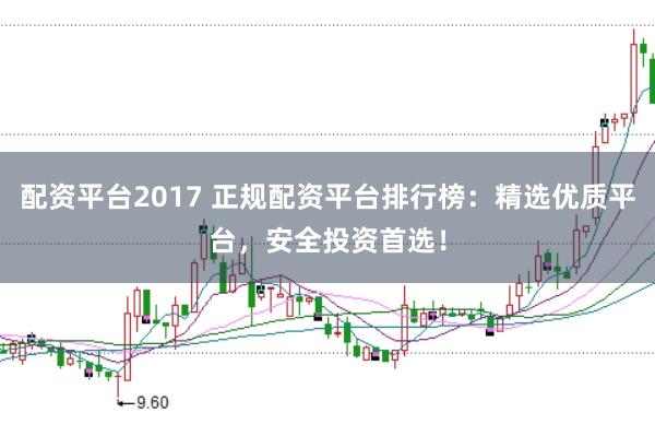 配资平台2017 正规配资平台排行榜:精选优质平台,安全投资首选!
