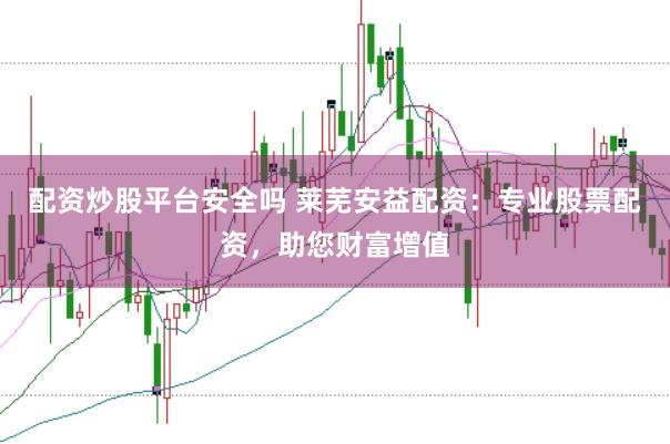 配资炒股平台安全吗 莱芜安益配资：专业股票配资，助您财富增值