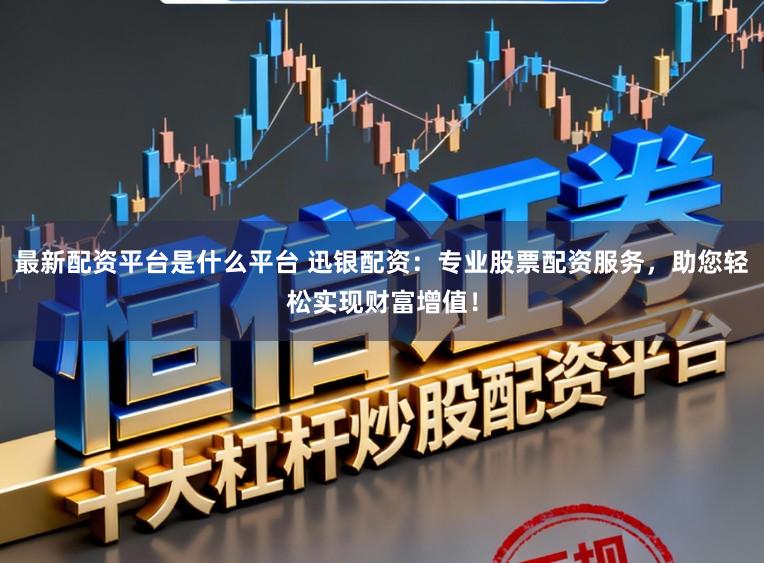 最新配资平台是什么平台 迅银配资:专业股票配资服务,助您轻松实现财富增值!