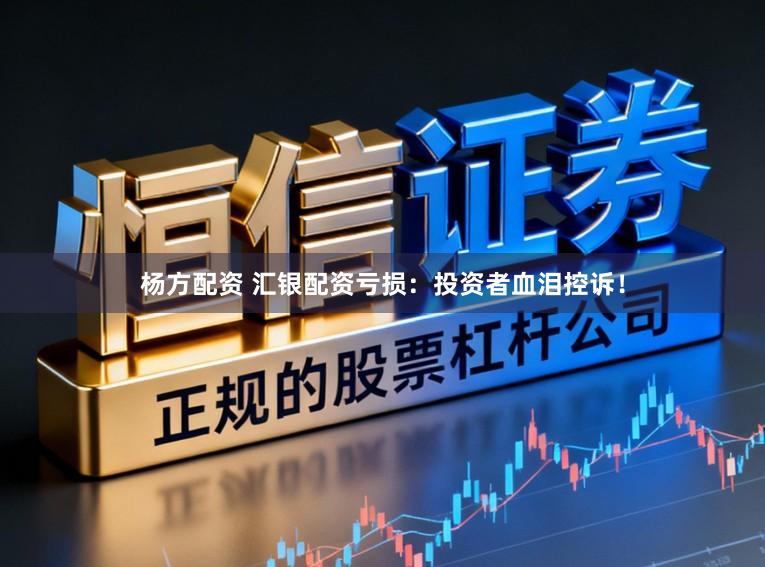 杨方配资 汇银配资亏损:投资者血泪控诉!
