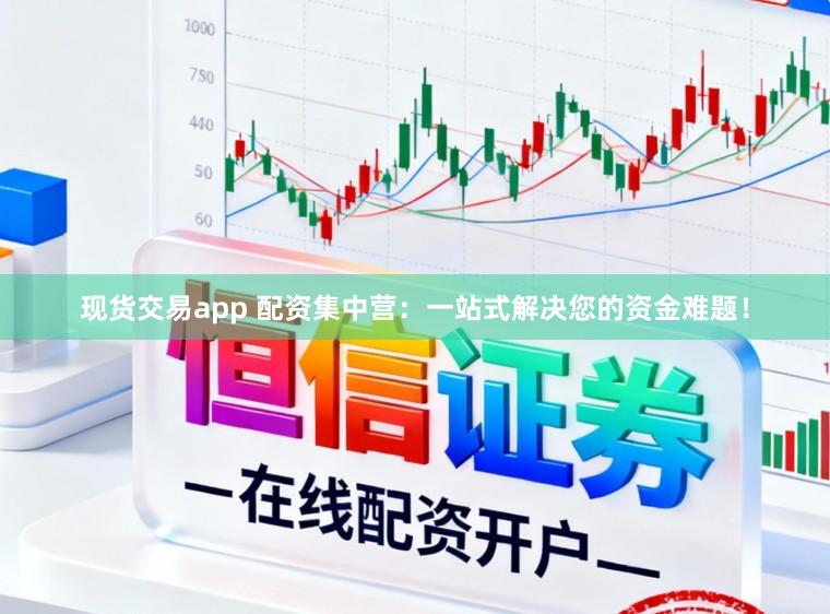 现货交易app 配资集中营:一站式解决您的资金难题!