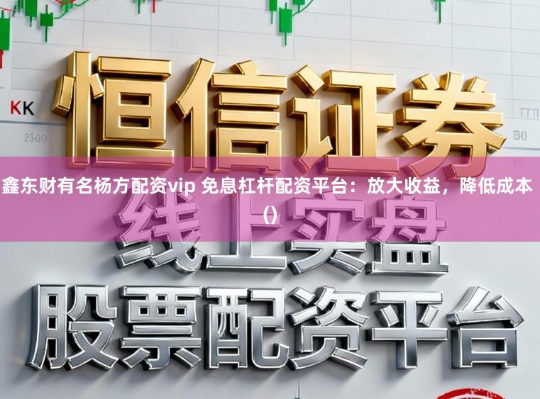鑫东财有名杨方配资vip 免息杠杆配资平台：放大收益，降低成本 ()