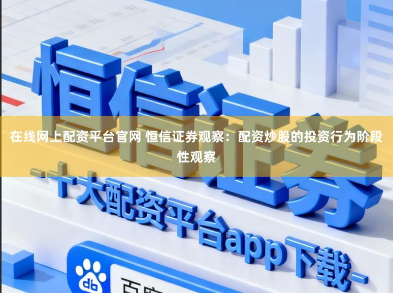 在线网上配资平台官网 恒信证券观察：配资炒股的投资行为阶段性观察