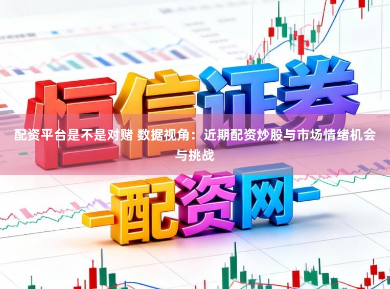 配资平台是不是对赌 数据视角：近期配资炒股与市场情绪机会与挑战